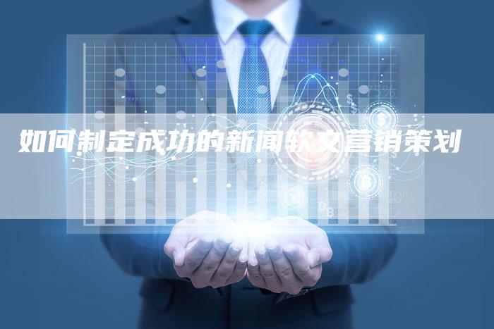 如何制定成功的新闻软文营销策划-直编新闻自助发稿平台