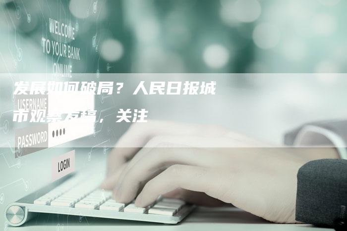 发展如何破局?人民日报城市观察发稿,关注-直编新闻自助发稿平台
