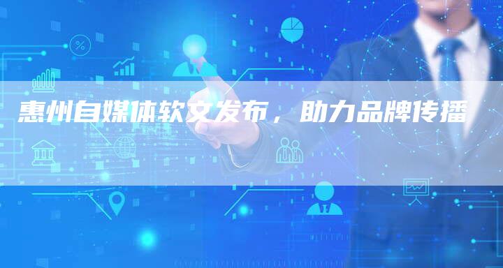 惠州自媒体软文发布,助力品牌传播-直编新闻自助发稿平台