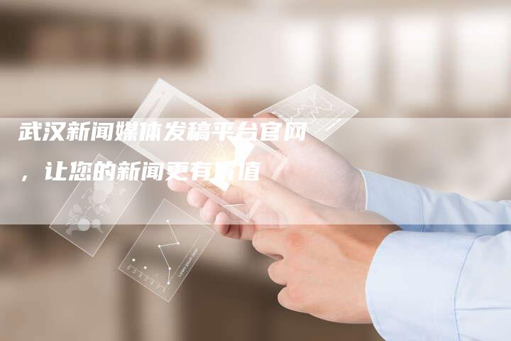 武汉新闻媒体发稿平台官网,让您的新闻更有价值-直编新闻自助发稿平台