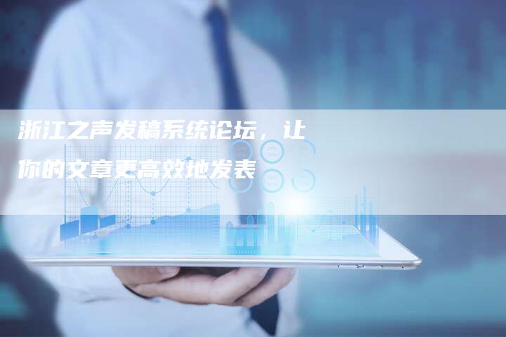 浙江之声发稿系统论坛,让你的文章更高效地发表-直编新闻自助发稿平台