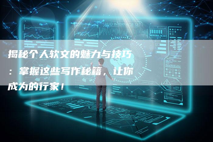 揭秘个人软文的魅力与技巧:掌握这些写作秘籍,让你成为的行家!-直编新闻自助发稿平台