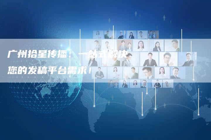 广州拾星传播:一站式解决您的发稿平台需求!-直编新闻自助发稿平台