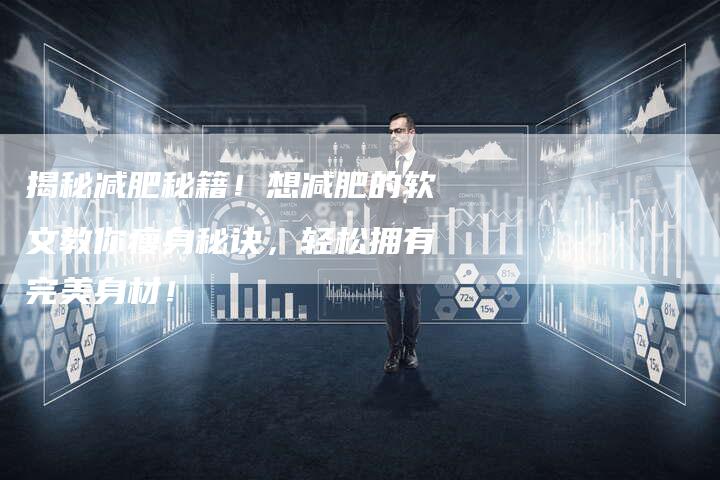 揭秘减肥秘籍!想减肥的软文教你瘦身秘诀,轻松拥有完美身材!-直编新闻自助发稿平台