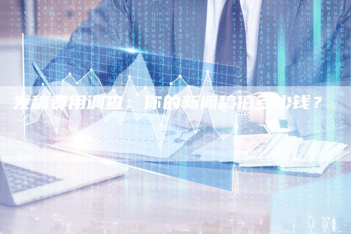 发稿费用调查:你的新闻稿值多少钱?-直编新闻自助发稿平台