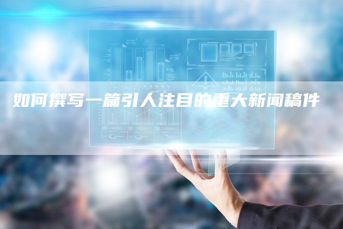 如何撰写一篇引人注目的重大新闻稿件-直编新闻自助发稿平台