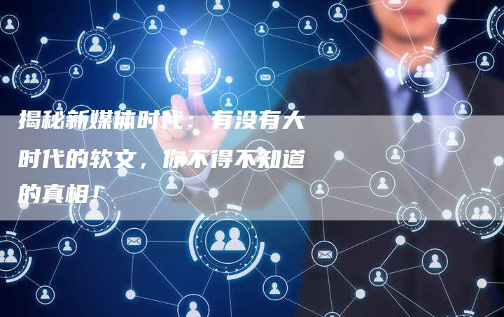 揭秘新媒体时代:有没有大时代的软文,你不得不知道的真相!-直编新闻自助发稿平台