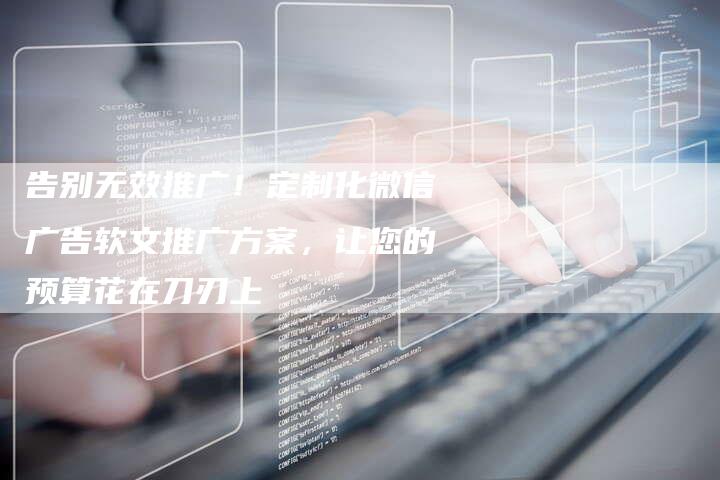 告别无效推广!定制化微信广告软文推广方案,让您的预算花在刀刃上-直编新闻自助发稿平台