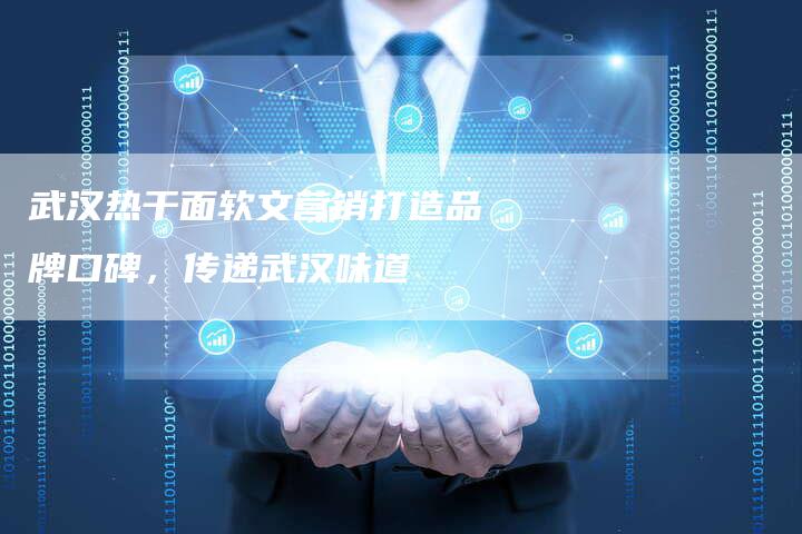 武汉热干面软文营销打造品牌口碑,传递武汉味道-直编新闻自助发稿平台