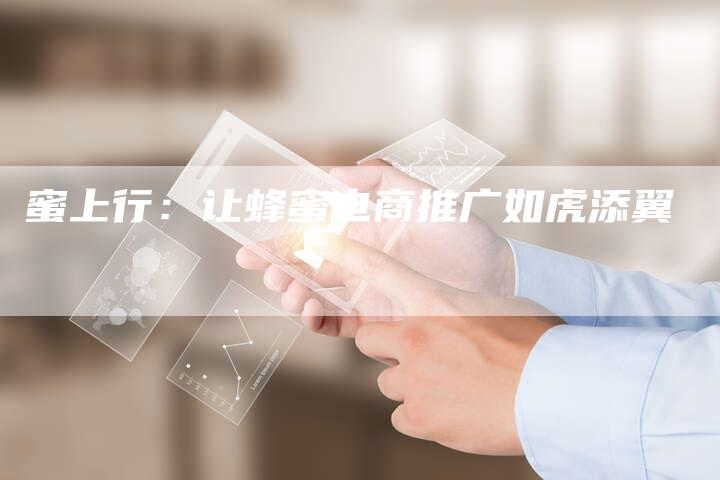 蜜上行:让蜂蜜电商推广如虎添翼-直编新闻自助发稿平台