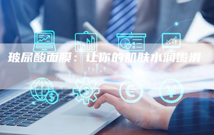 玻尿酸面膜:让你的肌肤水润嫩滑-直编新闻自助发稿平台