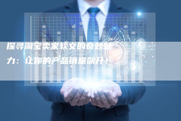 探寻淘宝卖家软文的奇妙魅力:让你的产品销量飙升!-直编新闻自助发稿平台