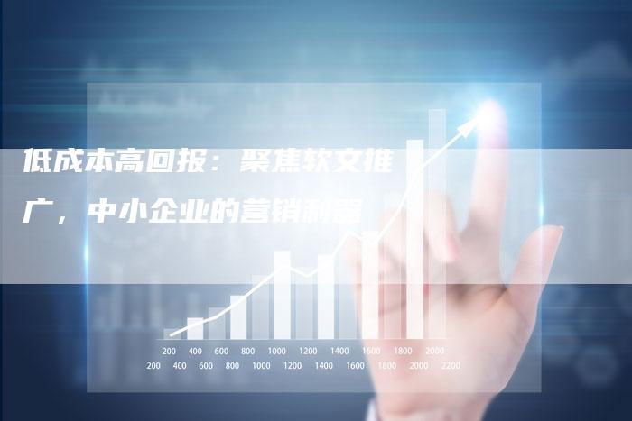 低成本高回报:聚焦软文推广,中小企业的营销利器-直编新闻自助发稿平台