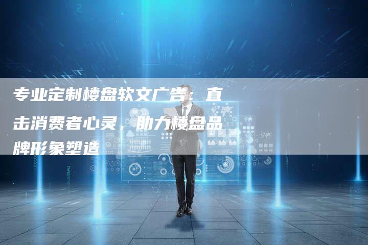 专业定制楼盘软文广告:直击消费者心灵,助力楼盘品牌形象塑造-直编新闻自助发稿平台