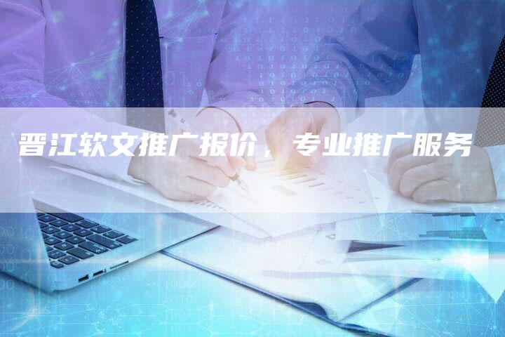 晋江软文推广报价,专业推广服务-直编新闻自助发稿平台