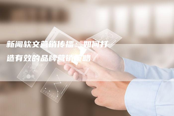 新闻软文营销传播:如何打造有效的品牌营销策略-直编新闻自助发稿平台