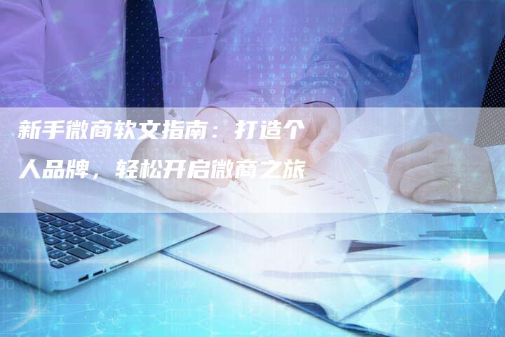 新手微商软文指南:打造个人品牌,轻松开启微商之旅-直编新闻自助发稿平台