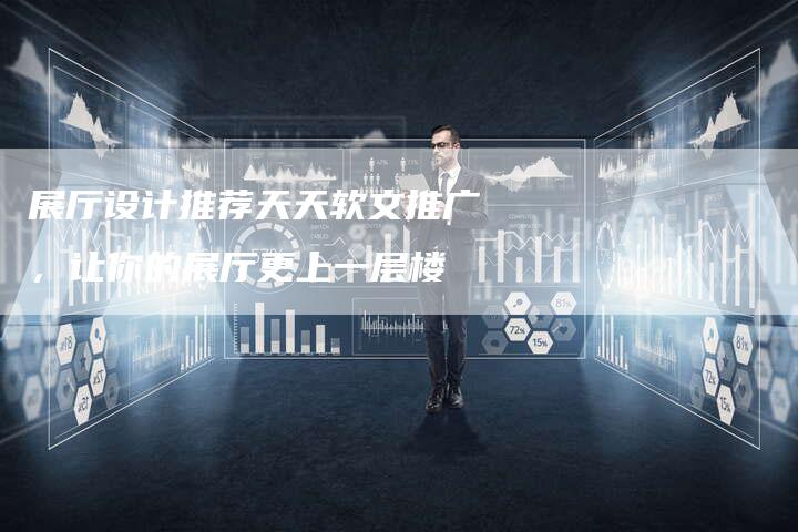 展厅设计推荐天天软文推广,让你的展厅更上一层楼-直编新闻自助发稿平台