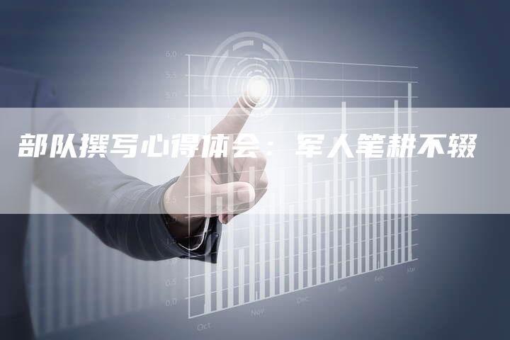 部队撰写心得体会:军人笔耕不辍-直编新闻自助发稿平台