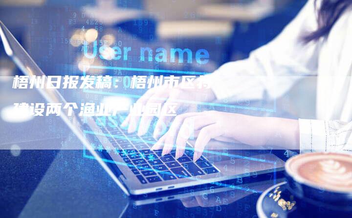 梧州日报发稿:梧州市区将建设两个渔业产业园区-直编新闻自助发稿平台