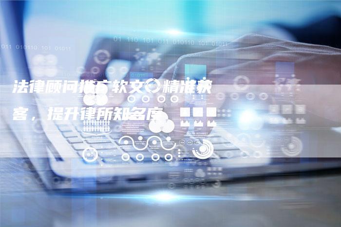 法律顾问推广软文:精准获客,提升律所知名度-直编新闻自助发稿平台