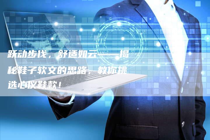 跃动步伐,舒适如云——揭秘鞋子软文的思路,教你挑选心仪鞋款!-直编新闻自助发稿平台