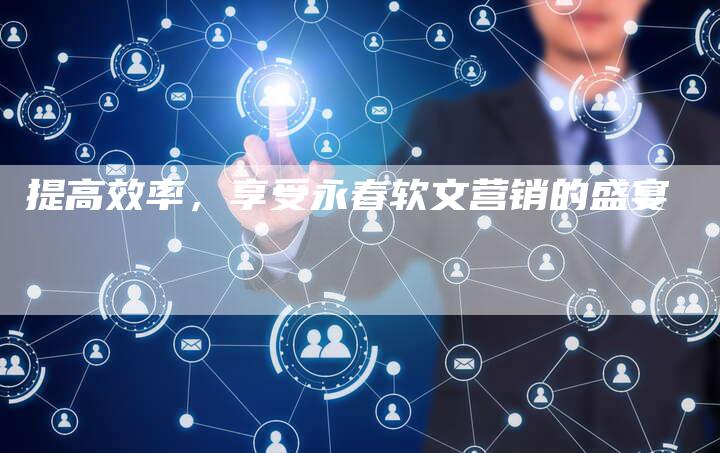 提高效率,享受永春软文营销的盛宴-直编新闻自助发稿平台