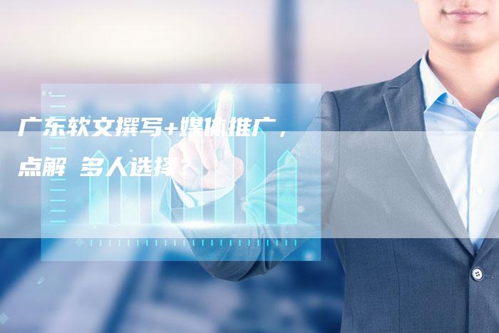 广东软文撰写+媒体推广,点解咁多人选择?-直编新闻自助发稿平台