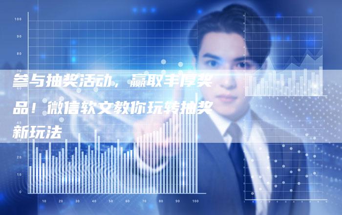 参与抽奖活动,赢取丰厚奖品!微信软文教你玩转抽奖新玩法-直编新闻自助发稿平台