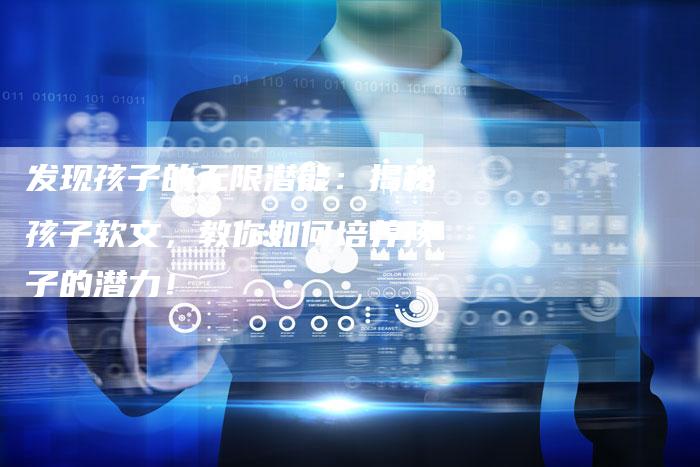 发现孩子的无限潜能:揭秘孩子软文,教你如何培养孩子的潜力!-直编新闻自助发稿平台