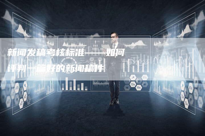 新闻发稿考核标准——如何评判一篇好的新闻稿件-直编新闻自助发稿平台