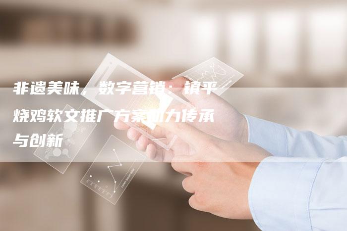 非遗美味,数字营销:镇平烧鸡软文推广方案助力传承与创新-直编新闻自助发稿平台