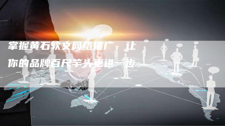 掌握黄石软文网络推广,让你的品牌百尺竿头更进一步-直编新闻自助发稿平台