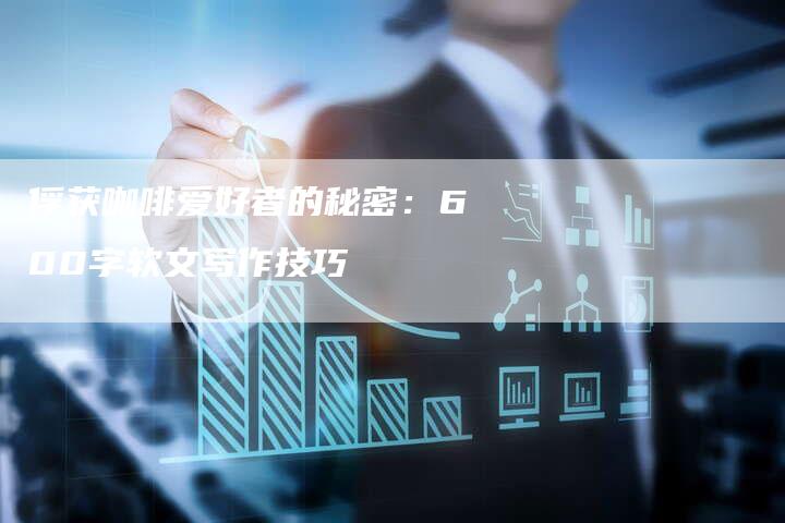 俘获咖啡爱好者的秘密:600字软文写作技巧-直编新闻自助发稿平台