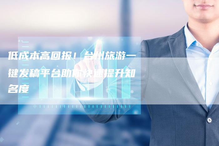 低成本高回报!台州旅游一键发稿平台助你快速提升知名度-直编新闻自助发稿平台