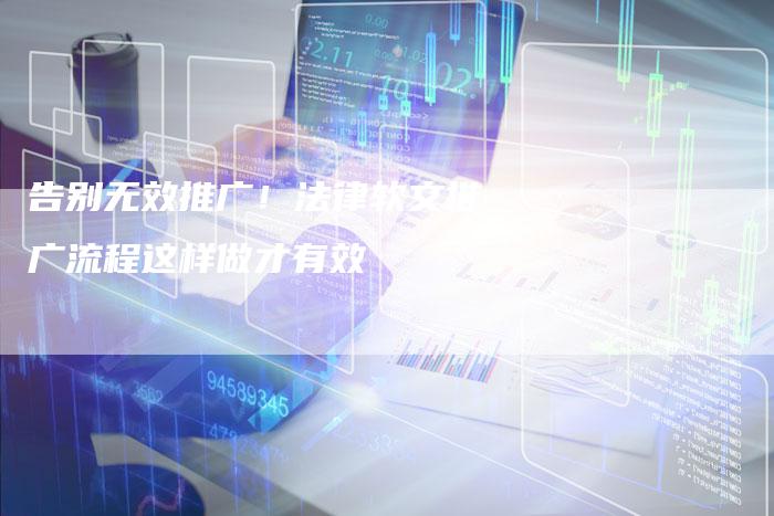 告别无效推广!法律软文推广流程这样做才有效-直编新闻自助发稿平台