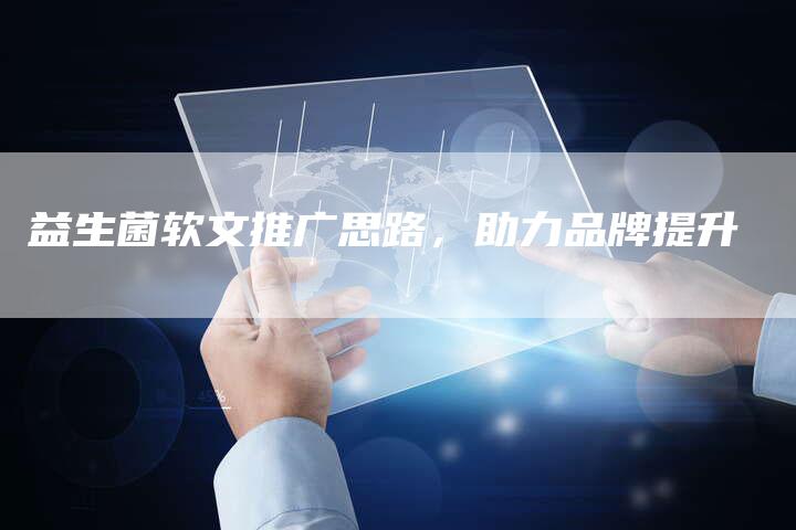 益生菌软文推广思路,助力品牌提升-直编新闻自助发稿平台