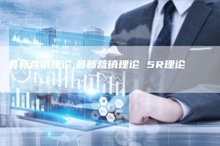 最新营销理论,最新营销理论 5R理论-直编新闻自助发稿平台