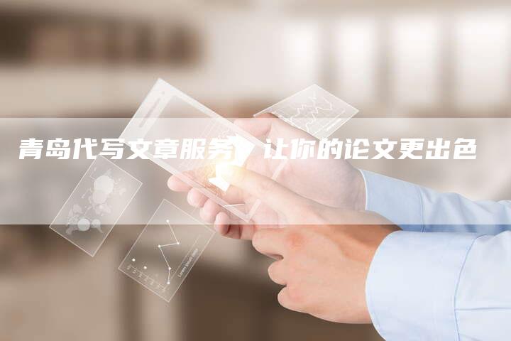 青岛代写文章服务,让你的论文更出色-直编新闻自助发稿平台