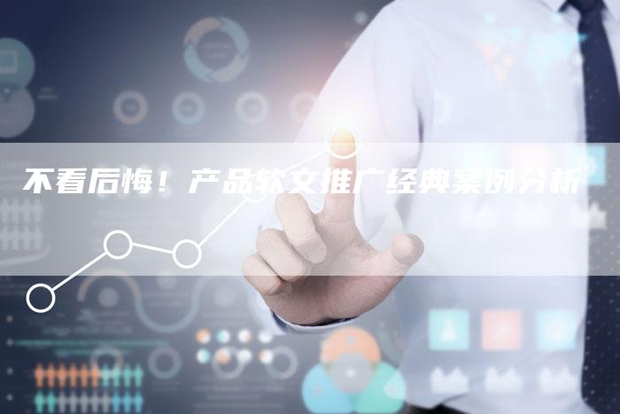 不看后悔!产品软文推广经典案例分析-直编新闻自助发稿平台