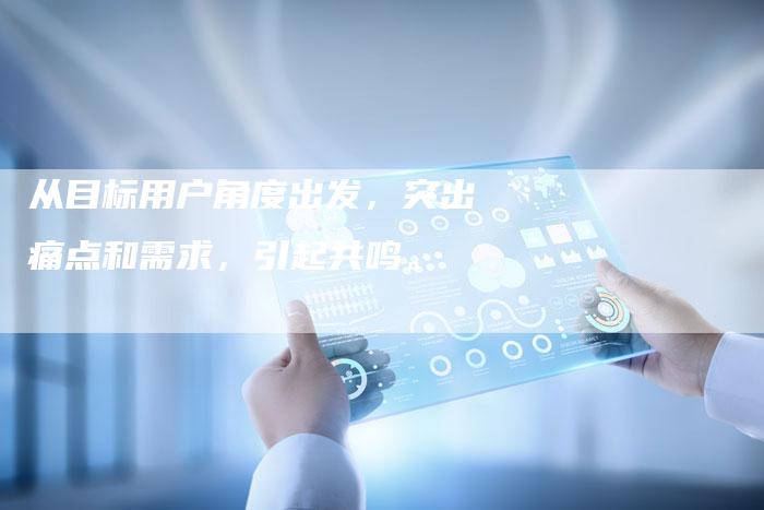 从目标用户角度出发,突出痛点和需求,引起共鸣。-直编新闻自助发稿平台
