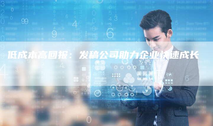 低成本高回报:发稿公司助力企业快速成长-直编新闻自助发稿平台