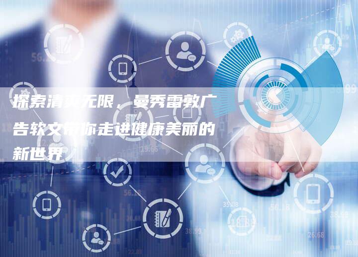 探索清爽无限,曼秀雷敦广告软文带你走进健康美丽的新世界-直编新闻自助发稿平台