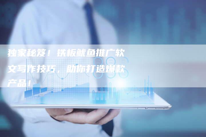 独家秘笈!铁板鱿鱼推广软文写作技巧,助你打造爆款产品!-直编新闻自助发稿平台