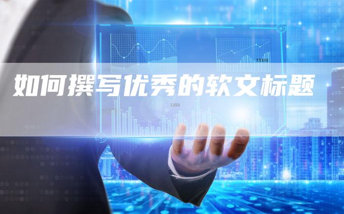 如何撰写优秀的软文标题-直编新闻自助发稿平台