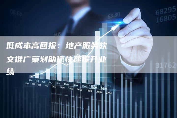 低成本高回报:地产服务软文推广策划助您快速提升业绩-直编新闻自助发稿平台