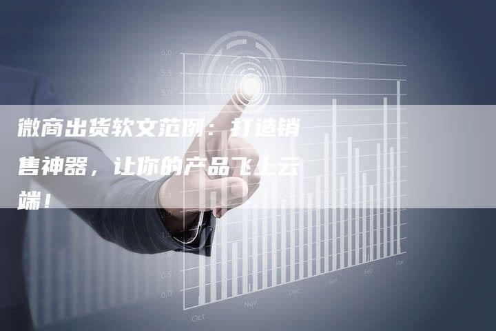 微商出货软文范例:打造销售神器,让你的产品飞上云端!-直编新闻自助发稿平台
