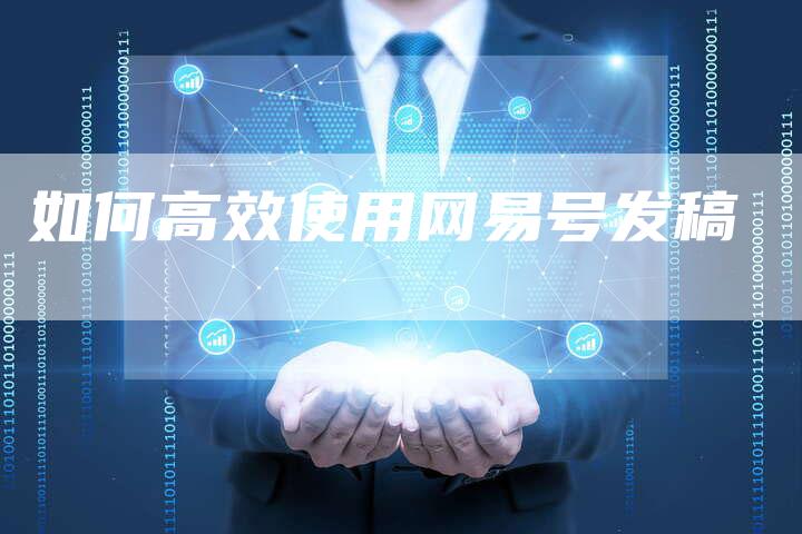 如何高效使用网易号发稿-直编新闻自助发稿平台
