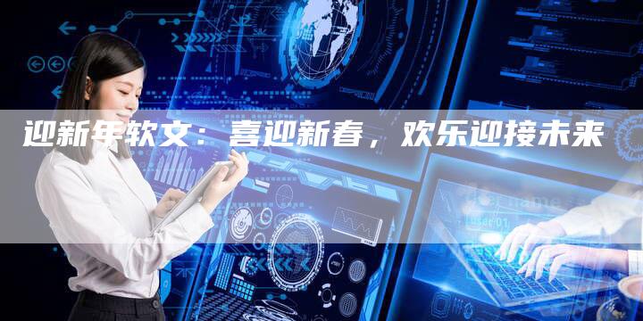 迎新年软文:喜迎新春,欢乐迎接未来-直编新闻自助发稿平台