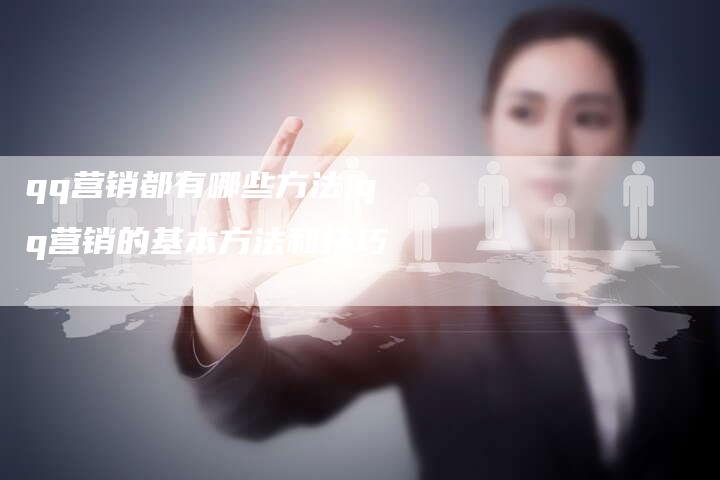 qq营销都有哪些方法,qq营销的基本方法和技巧-直编新闻自助发稿平台